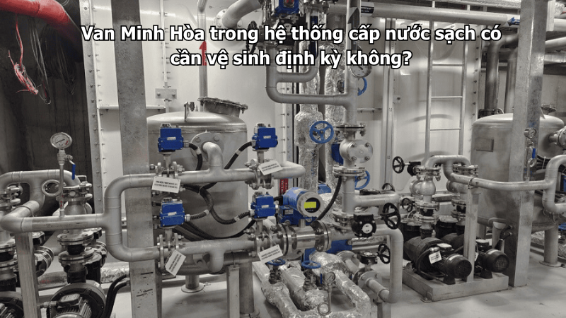 van minh hòa trong hệ thống cấp nước sạch có cần vệ sinh định kỳ không?