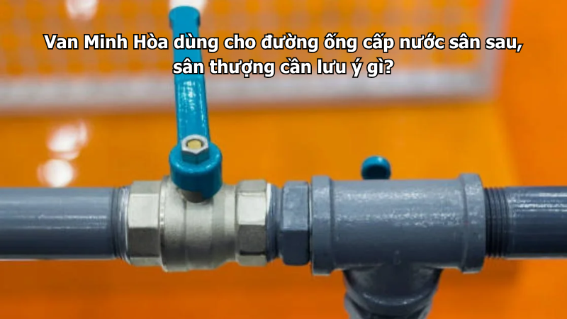 Van Minh Hòa dùng cho đường ống cấp nước sân sau, sân thượng cần lưu ý gì? 1 van minh hòa dùng cho đường ống cấp nước sân sau, sân thượng cần lưu ý gì?