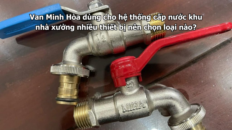 Van Minh Hòa dùng cho hệ thống cấp nước khu nhà xưởng nhiều thiết bị nên chọn loại nào? 1 van minh hòa dùng cho hệ thống cấp nước khu nhà xưởng nhiều thiết bị nên chọn loại nào?