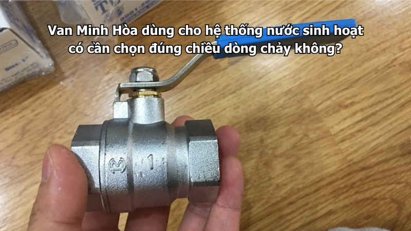 Van Minh Hòa dùng cho hệ thống nước sinh hoạt có cần chọn đúng chiều dòng chảy không? 1 van minh hòa dùng cho hệ thống nước sinh hoạt có cần chọn đúng chiều dòng chảy không?