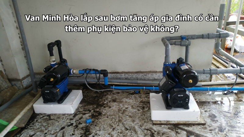 Van Minh Hòa lắp sau bơm tăng áp gia đình có cần thêm phụ kiện bảo vệ không? 1 van minh hòa lắp sau bơm tăng áp gia đình có cần thêm phụ kiện bảo vệ không?