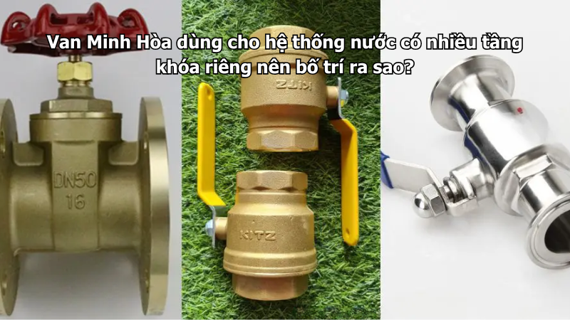 Van Minh Hòa dùng cho hệ thống nước có nhiều tầng khóa riêng nên bố trí ra sao? 1 van minh hòa dùng cho hệ thống nước có nhiều tầng khóa riêng nên bố trí ra sao?